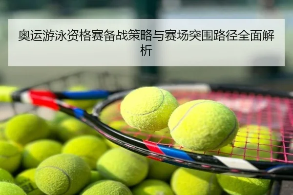 奥运游泳资格赛备战策略与赛场突围路径全面解析