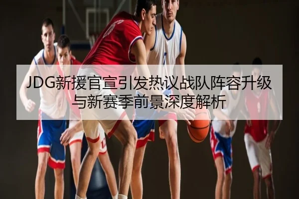 JDG新援官宣引发热议战队阵容升级与新赛季前景深度解析