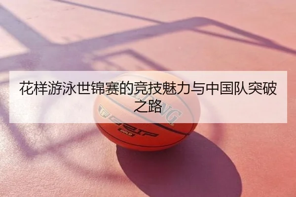 花样游泳世锦赛的竞技魅力与中国队突破之路