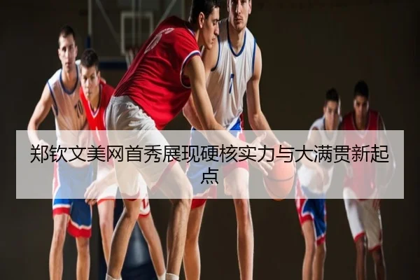 郑钦文美网首秀展现硬核实力与大满贯新起点