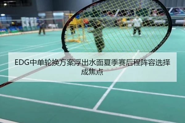 EDG中单轮换方案浮出水面夏季赛后程阵容选择成焦点