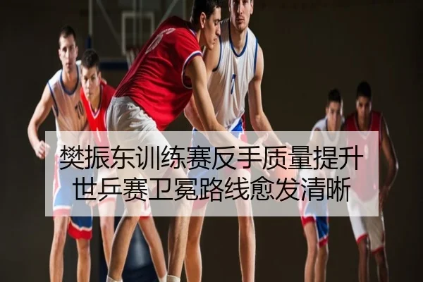樊振东训练赛反手质量提升 世乒赛卫冕路线愈发清晰