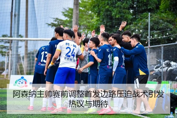 阿森纳主帅赛前调整首发边路压迫战术引发热议与期待