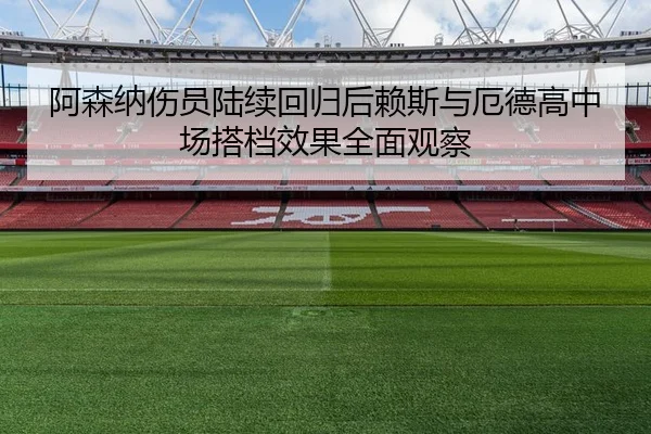 阿森纳伤员陆续回归后赖斯与厄德高中场搭档效果全面观察