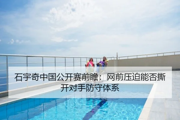 石宇奇中国公开赛前瞻：网前压迫能否撕开对手防守体系
