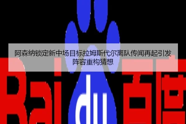 阿森纳锁定新中场目标拉姆斯代尔离队传闻再起引发阵容重构猜想