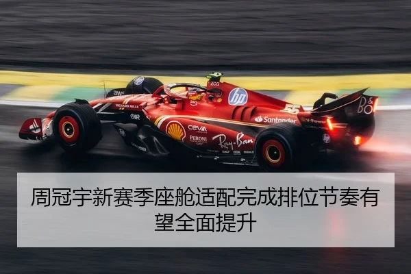 周冠宇新赛季座舱适配完成排位节奏有望全面提升