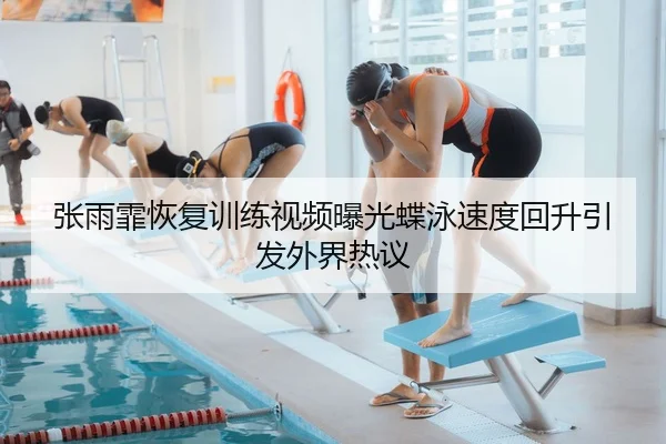 张雨霏恢复训练视频曝光蝶泳速度回升引发外界热议