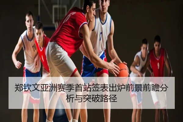 郑钦文亚洲赛季首站签表出炉前景前瞻分析与突破路径