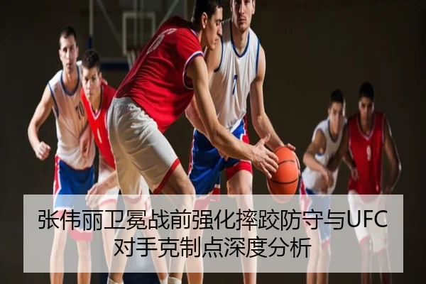 张伟丽卫冕战前强化摔跤防守与UFC对手克制点深度分析